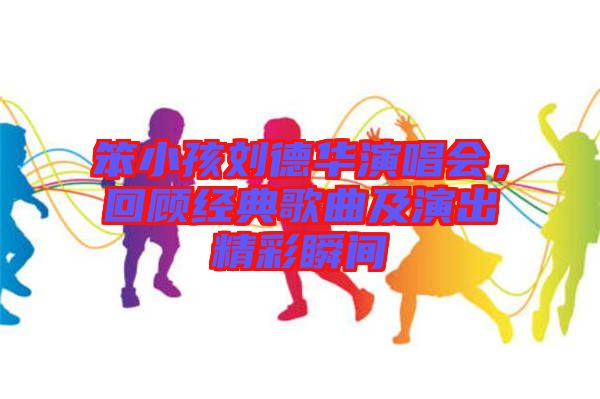 笨小孩劉德華演唱會，回顧經典歌曲及演出精彩瞬間