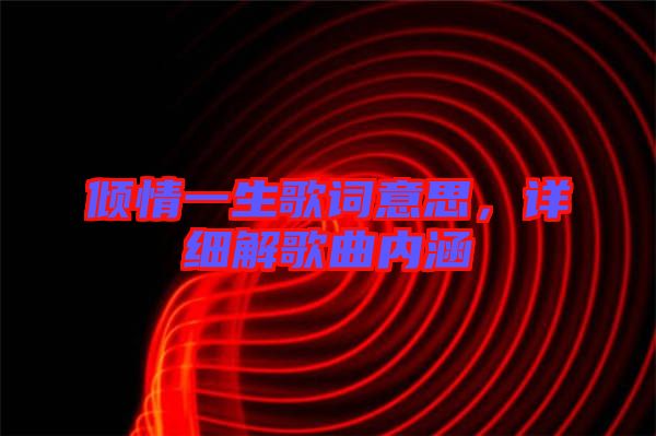 傾情一生歌詞意思，詳細(xì)解歌曲內(nèi)涵