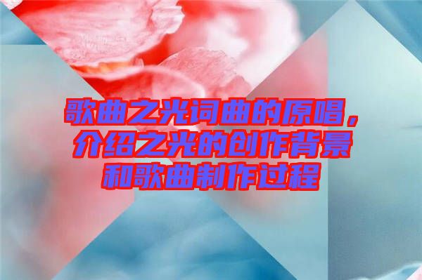 歌曲之光詞曲的原唱，介紹之光的創(chuàng)作背景和歌曲制作過程