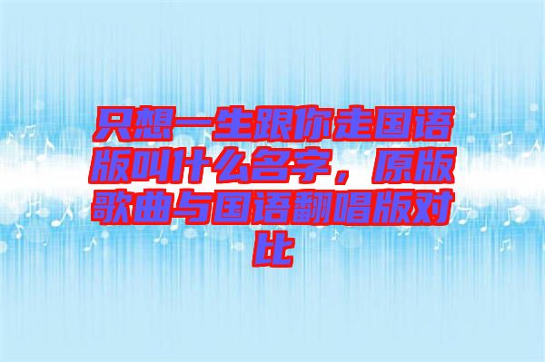 只想一生跟你走國語版叫什么名字，原版歌曲與國語翻唱版對比