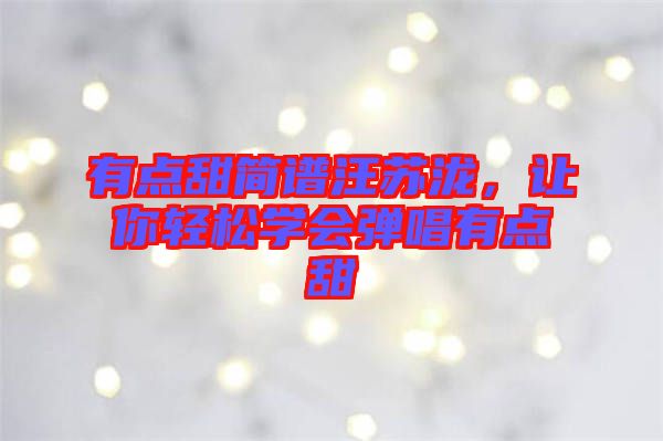 有點(diǎn)甜簡(jiǎn)譜汪蘇瀧，讓你輕松學(xué)會(huì)彈唱有點(diǎn)甜