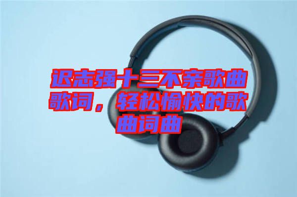 遲志強(qiáng)十三不親歌曲歌詞，輕松愉快的歌曲詞曲