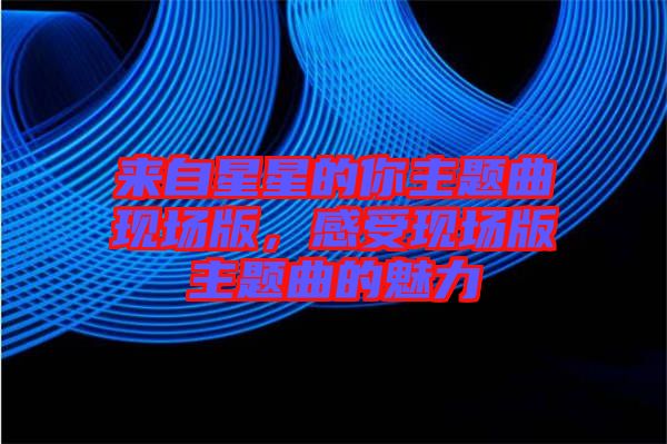 來自星星的你主題曲現(xiàn)場版，感受現(xiàn)場版主題曲的魅力