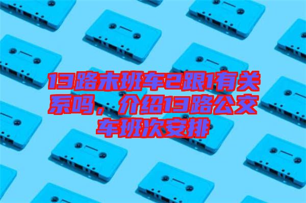 13路末班車2跟1有關(guān)系嗎，介紹13路公交車班次安排