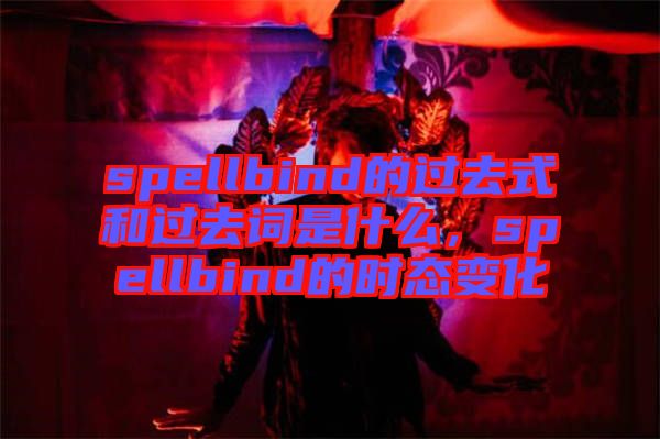 spellbind的過(guò)去式和過(guò)去詞是什么，spellbind的時(shí)態(tài)變化