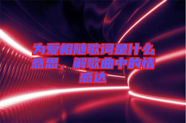 為愛相隨歌詞是什么意思，解歌曲中的情感達(dá)