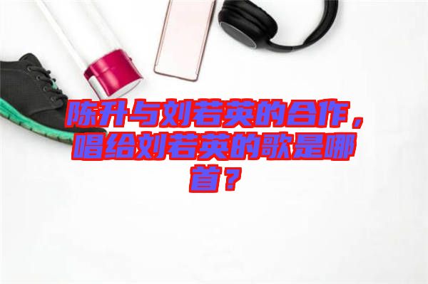 陳升與劉若英的合作，唱給劉若英的歌是哪首？