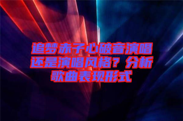 追夢赤子心破音演唱還是演唱風(fēng)格？分析歌曲表現(xiàn)形式