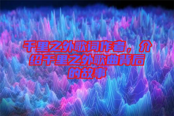 千里之外歌詞作者，介紹千里之外歌曲背后的故事