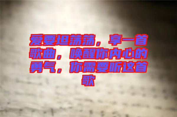 愛要坦蕩蕩，享一首歌曲，喚醒你內(nèi)心的勇氣，你需要聽這首歌