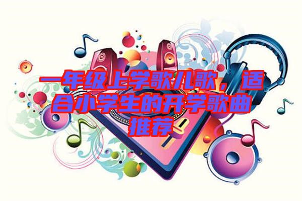 一年級(jí)上學(xué)歌兒歌，適合小學(xué)生的開學(xué)歌曲推薦