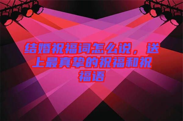 結婚祝福詞怎么說，送上最真摯的祝福和祝福語