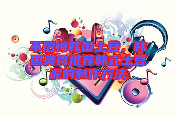 不后悔韓國土豆，韓國美食推薦韓式土豆泥的制作方法