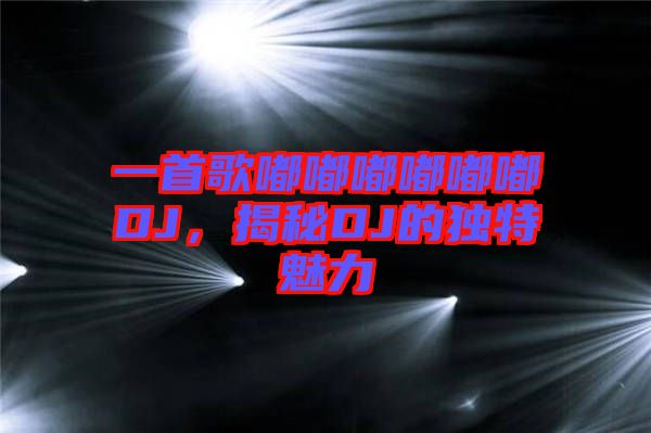 一首歌嘟嘟嘟嘟嘟嘟DJ，揭秘DJ的獨特魅力