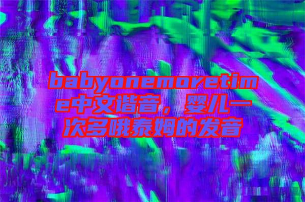 babyonemoretime中文諧音，嬰兒一次多哦泰姆的發(fā)音