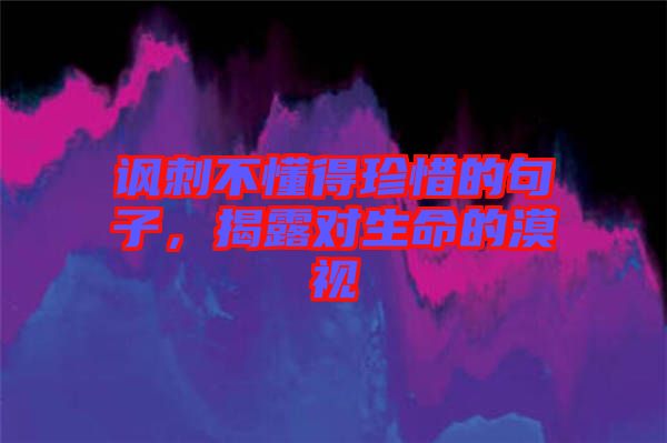 諷刺不懂得珍惜的句子，揭露對生命的漠視