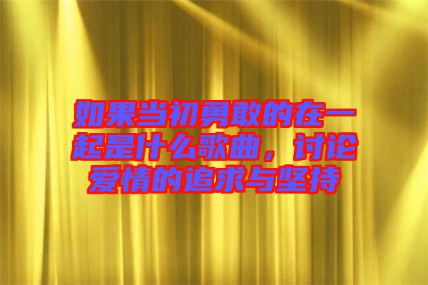 如果當(dāng)初勇敢的在一起是什么歌曲，討論愛情的追求與堅持