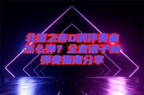 北國(guó)之春D調(diào)伴奏曲怎么彈？全套譜子和彈奏指南分享