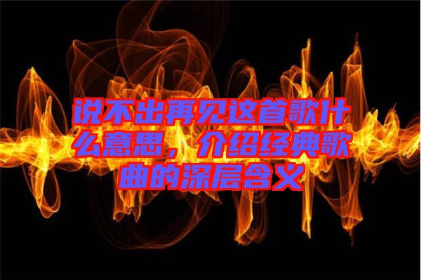 說不出再見這首歌什么意思，介紹經(jīng)典歌曲的深層含義