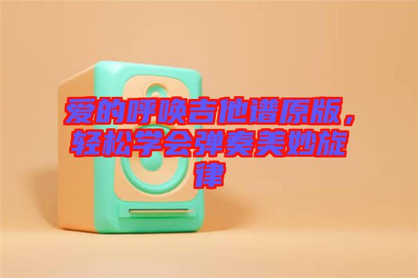 愛的呼喚吉他譜原版，輕松學(xué)會(huì)彈奏美妙旋律