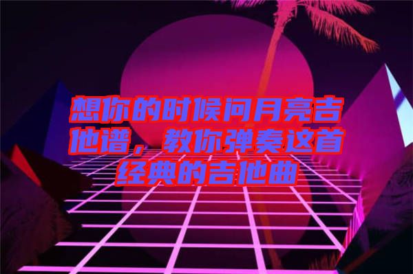 想你的時(shí)候問(wèn)月亮吉他譜，教你彈奏這首經(jīng)典的吉他曲