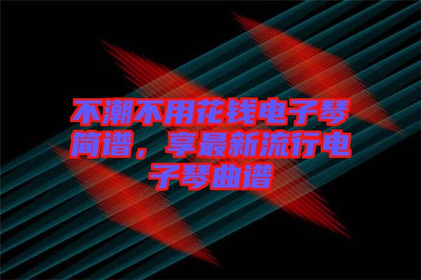 不潮不用花錢電子琴簡譜，享最新流行電子琴曲譜