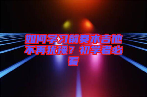 如何學(xué)習(xí)前奏木吉他不再猶豫？初學(xué)者必看