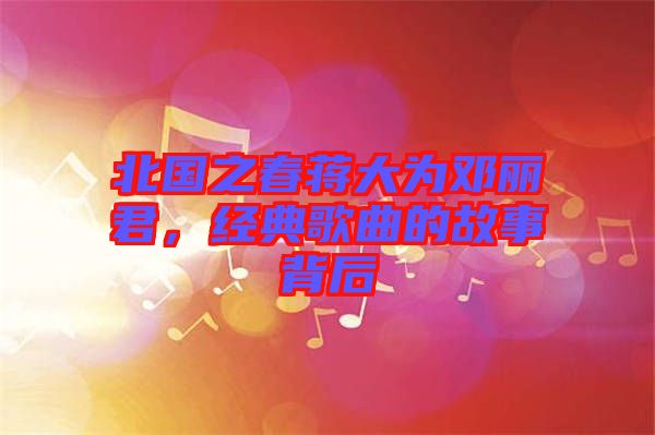 北國之春蔣大為鄧麗君，經(jīng)典歌曲的故事背后