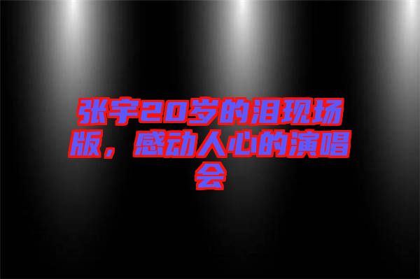 張宇20歲的淚現(xiàn)場版，感動人心的演唱會