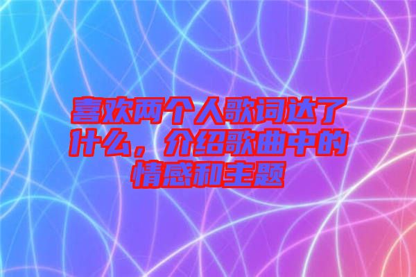 喜歡兩個人歌詞達(dá)了什么，介紹歌曲中的情感和主題