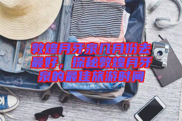 敦煌月牙泉幾月份去最好，探秘敦煌月牙泉的最佳旅游時間