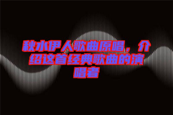 秋水伊人歌曲原唱，介紹這首經(jīng)典歌曲的演唱者