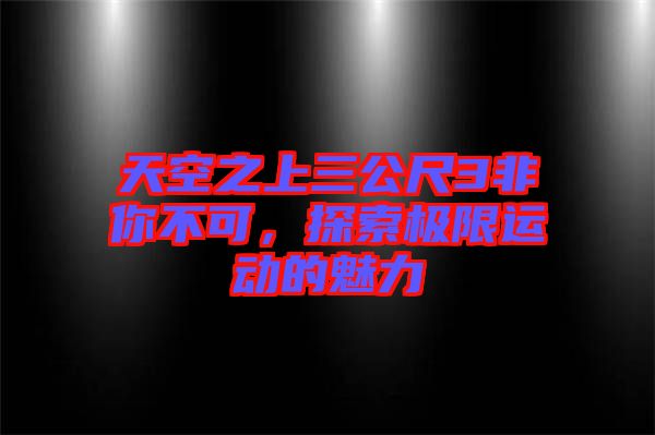 天空之上三公尺3非你不可，探索極限運(yùn)動(dòng)的魅力