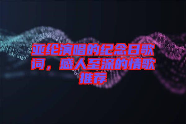 亞綸演唱的紀念日歌詞，感人至深的情歌推薦