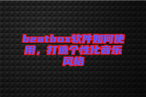 beatbox軟件如何使用，打造個(gè)性化音樂(lè)風(fēng)格