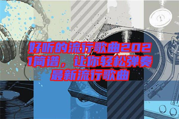 好聽的流行歌曲2021簡譜，讓你輕松彈奏最新流行歌曲