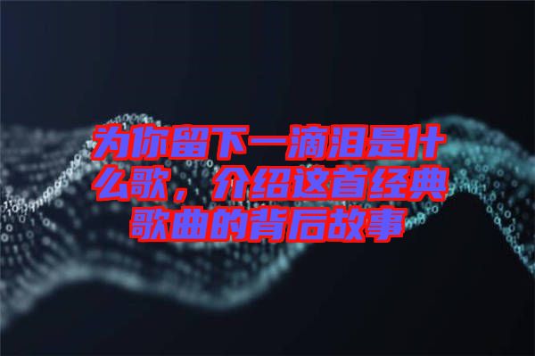 為你留下一滴淚是什么歌，介紹這首經(jīng)典歌曲的背后故事