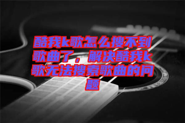 酷我k歌怎么搜不到歌曲了，解決酷我k歌無法搜索歌曲的問題