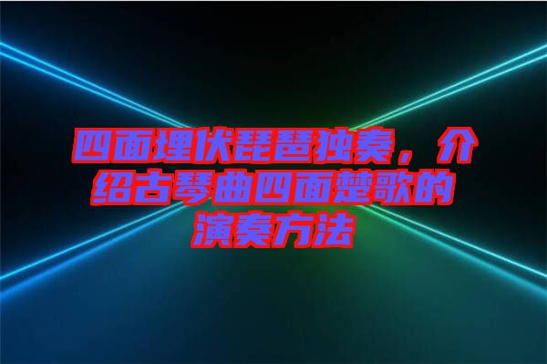 四面埋伏琵琶獨(dú)奏，介紹古琴曲四面楚歌的演奏方法