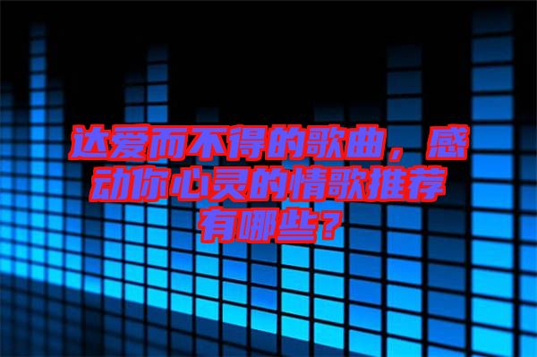 達(dá)愛而不得的歌曲，感動(dòng)你心靈的情歌推薦有哪些？