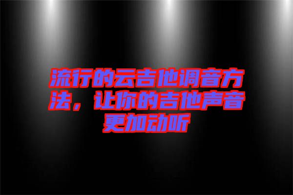 流行的云吉他調音方法，讓你的吉他聲音更加動聽