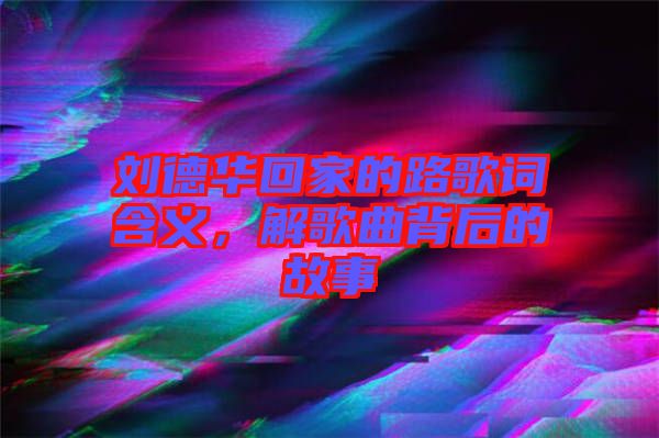 劉德華回家的路歌詞含義，解歌曲背后的故事