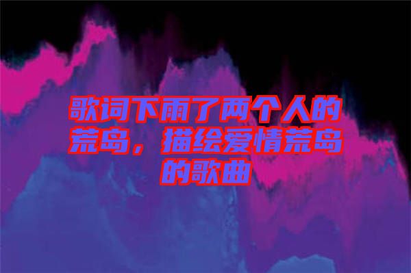 歌詞下雨了兩個人的荒島，描繪愛情荒島的歌曲