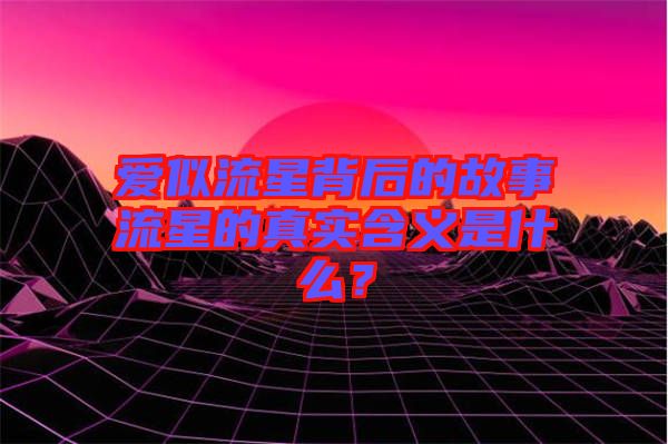 愛似流星背后的故事流星的真實(shí)含義是什么？