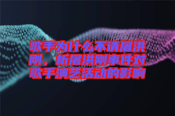 歌手為什么不請屠洪剛，析屠洪剛事件對歌手演藝活動(dòng)的影響