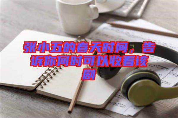 張小五的春天時(shí)間，告訴你何時(shí)可以收看該劇