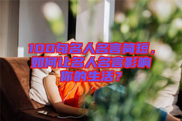 100句名人名言簡短，如何讓名人名言影響你的生活？