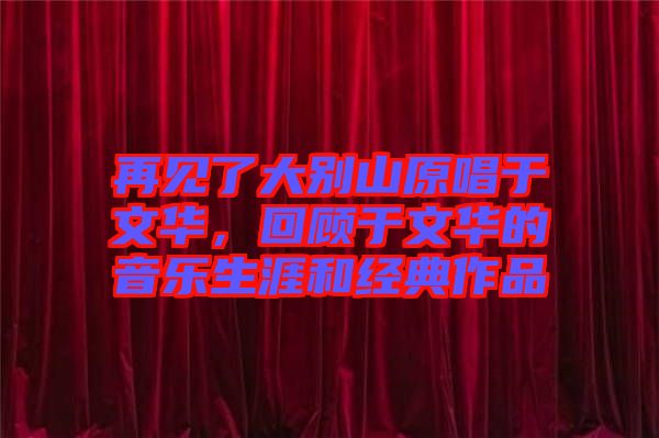 再見(jiàn)了大別山原唱于文華，回顧于文華的音樂(lè)生涯和經(jīng)典作品