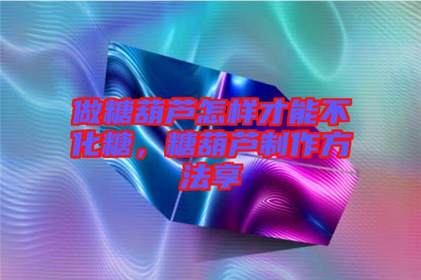 做糖葫蘆怎樣才能不化糖，糖葫蘆制作方法享