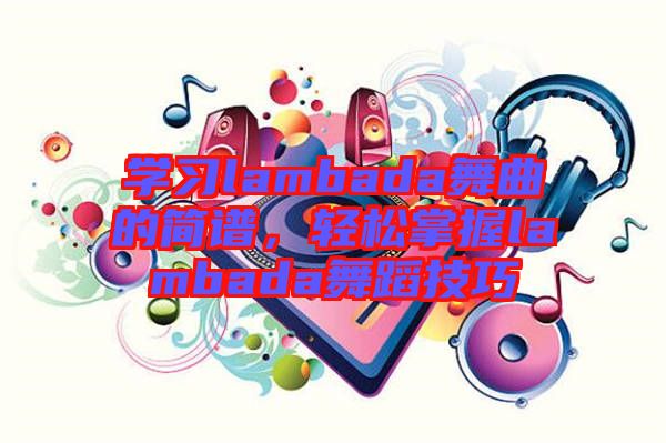 學(xué)習(xí)lambada舞曲的簡譜，輕松掌握lambada舞蹈技巧